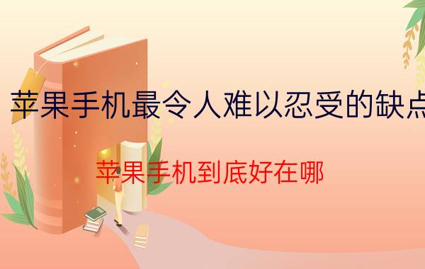 苹果手机最令人难以忍受的缺点 苹果手机到底好在哪？为什么这么贵？